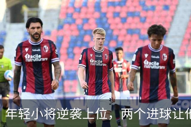 年轻小将逆袭上位，两个进球让他成了焦点！
