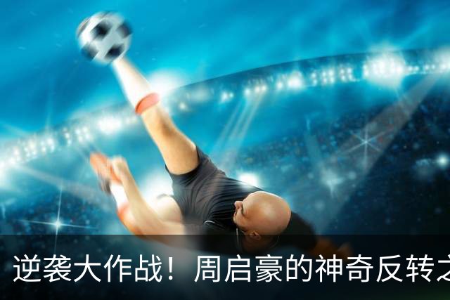 逆袭大作战！周启豪的神奇反转之旅
